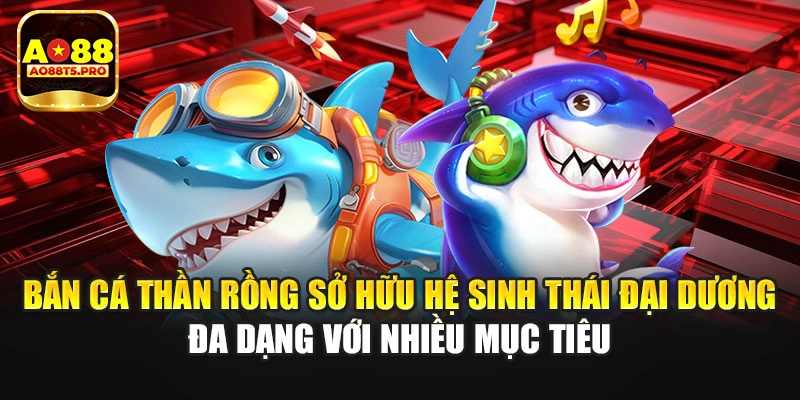 Bắn cá Thần Rồng với đại dương đa dạng